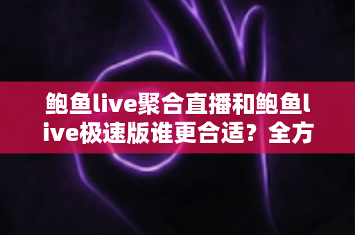 鲍鱼live聚合直播和鲍鱼live极速版谁更合适?全方位深度对比帮你选出最适合的直播观看利器 鲍鱼live聚合直播和鲍鱼live极速版谁更合适?全方位深度对比帮你选出最适合的直播观看利器