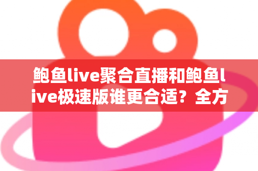 鲍鱼live聚合直播和鲍鱼live极速版谁更合适?全方位深度对比帮你选出最适合的直播观看利器 鲍鱼live聚合直播和鲍鱼live极速版谁更合适?全方位深度对比帮你选出最适合的直播观看利器