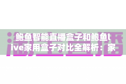 鲍鱼智能直播盒子和鲍鱼live家用盒子对比全解析:家庭影音盒子选购避坑指南,一文看懂哪款更适合你 鲍鱼智能直播盒子和鲍鱼live家用盒子对比全解析:家庭影音盒子选购避坑指南,一文看懂哪款更适合你
