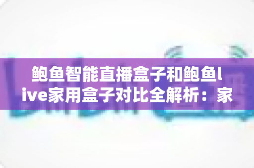 鲍鱼智能直播盒子和鲍鱼live家用盒子对比全解析:家庭影音盒子选购避坑指南,一文看懂哪款更适合你 鲍鱼智能直播盒子和鲍鱼live家用盒子对比全解析:家庭影音盒子选购避坑指南,一文看懂哪款更适合你