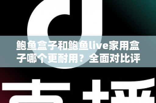 鲍鱼盒子和鲍鱼live家用盒子哪个更耐用？全面对比评测，帮你选对更耐用的家用电视盒子