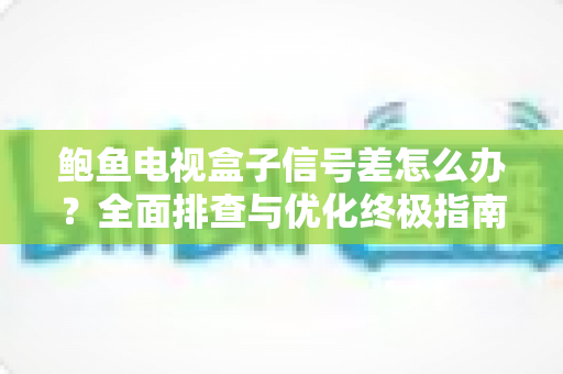 鲍鱼电视盒子信号差怎么办？全面排查与优化终极指南
