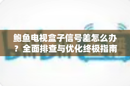 鲍鱼电视盒子信号差怎么办？全面排查与优化终极指南