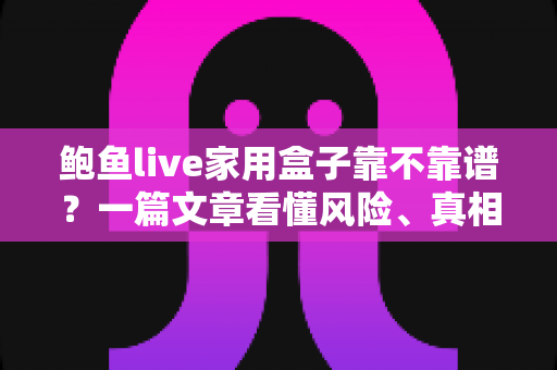 鲍鱼live家用盒子靠不靠谱?一篇文章看懂风险、真相与避坑指南 鲍鱼live家用盒子靠不靠谱?一篇文章看懂风险、真相与避坑指南