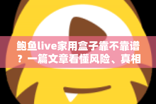 鲍鱼live家用盒子靠不靠谱?一篇文章看懂风险、真相与避坑指南 鲍鱼live家用盒子靠不靠谱?一篇文章看懂风险、真相与避坑指南