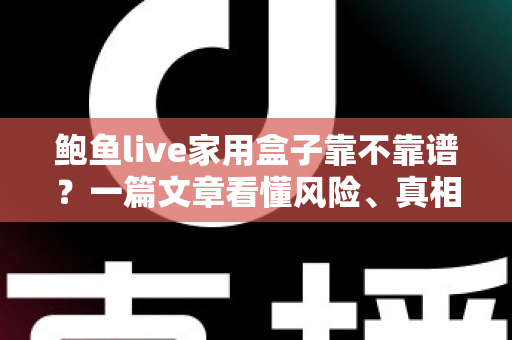 鲍鱼live家用盒子靠不靠谱？一篇文章看懂风险、真相与避坑指南