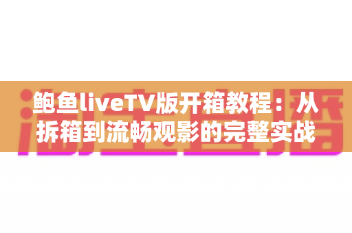鲍鱼liveTV版开箱教程:从拆箱到流畅观影的完整实战指南 鲍鱼liveTV版开箱教程:从拆箱到流畅观影的完整实战指南
