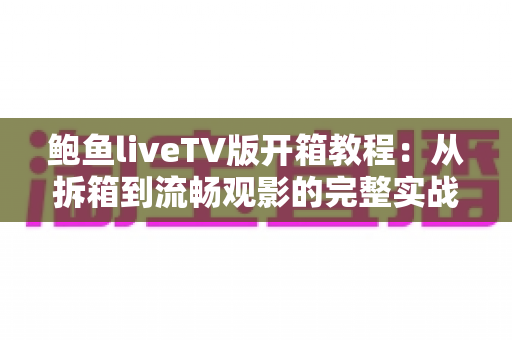 鲍鱼liveTV版开箱教程：从拆箱到流畅观影的完整实战指南