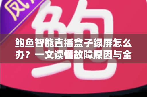 鲍鱼智能直播盒子绿屏怎么办?一文读懂故障原因与全流程解决方法 鲍鱼智能直播盒子绿屏怎么办?一文读懂故障原因与全流程解决方法
