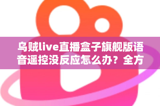 乌贼live直播盒子旗舰版语音遥控没反应怎么办?全方位故障排查与解决方案大全 乌贼live直播盒子旗舰版语音遥控没反应怎么办?全方位故障排查与解决方案大全