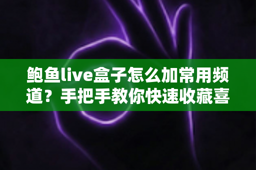 鲍鱼live盒子怎么加常用频道?手把手教你快速收藏喜欢的频道 鲍鱼live盒子怎么加常用频道?手把手教你快速收藏喜欢的频道