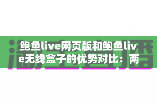 鲍鱼live网页版和鲍鱼live无线盒子的优势对比:两大使用方式深度解析,帮你找到最佳观看方案 鲍鱼live网页版和鲍鱼live无线盒子的优势对比:两大使用方式深度解析,帮你找到最佳观看方案