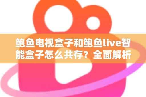 鲍鱼电视盒子和鲍鱼live智能盒子怎么共存?全面解析双盒子共存设置方法与实用技巧指南 鲍鱼电视盒子和鲍鱼live智能盒子怎么共存?全面解析双盒子共存设置方法与实用技巧指南