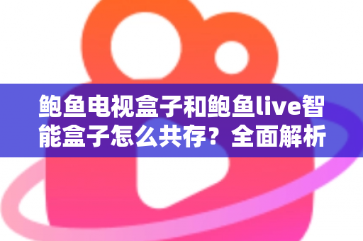 鲍鱼电视盒子和鲍鱼live智能盒子怎么共存？全面解析双盒子共存设置方法与实用技巧指南