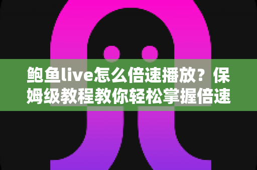 鲍鱼live怎么倍速播放？保姆级教程教你轻松掌握倍速观看技巧