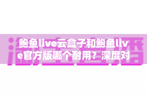 鲍鱼live云盒子和鲍鱼live官方版哪个耐用?深度对比与选购使用指南 鲍鱼live云盒子和鲍鱼live官方版哪个耐用?深度对比与选购使用指南