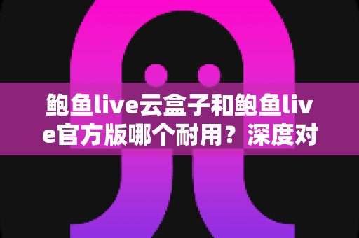 鲍鱼live云盒子和鲍鱼live官方版哪个耐用?深度对比与选购使用指南 鲍鱼live云盒子和鲍鱼live官方版哪个耐用?深度对比与选购使用指南