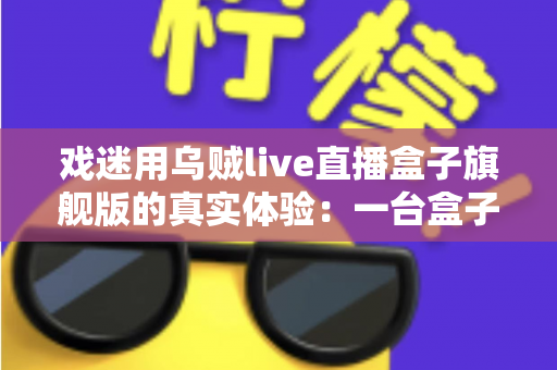 戏迷用乌贼live直播盒子旗舰版的真实体验：一台盒子，把戏台搬进客厅