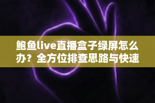 鲍鱼live直播盒子绿屏怎么办？全方位排查思路与快速修复指南一次讲透