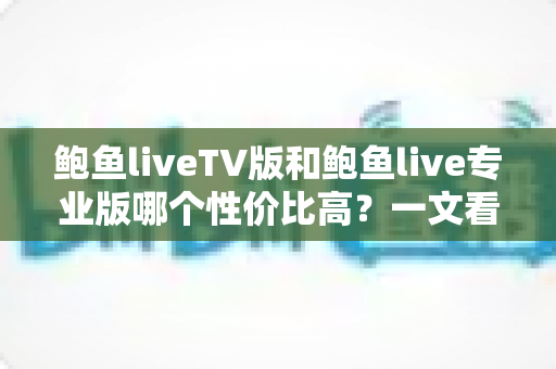 鲍鱼liveTV版和鲍鱼live专业版哪个性价比高?一文看懂差异、价格与选购建议 鲍鱼liveTV版和鲍鱼live专业版哪个性价比高?一文看懂差异、价格与选购建议