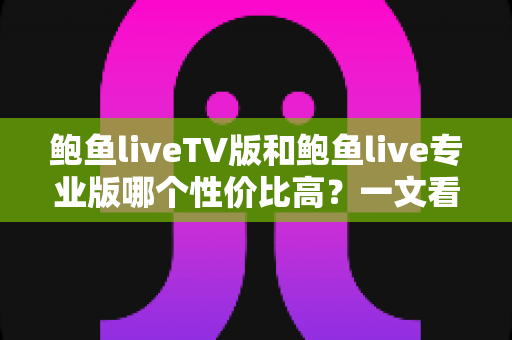 鲍鱼liveTV版和鲍鱼live专业版哪个性价比高?一文看懂差异、价格与选购建议 鲍鱼liveTV版和鲍鱼live专业版哪个性价比高?一文看懂差异、价格与选购建议