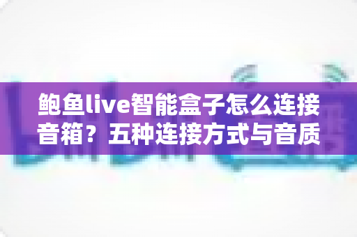 鲍鱼live智能盒子怎么连接音箱？五种连接方式与音质优化全攻略一文讲透