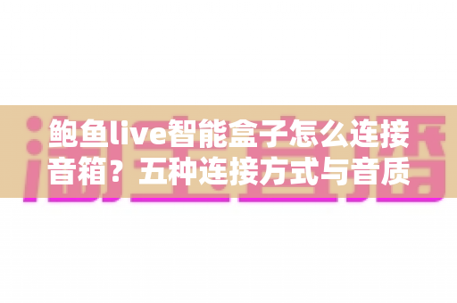 鲍鱼live智能盒子怎么连接音箱？五种连接方式与音质优化全攻略一文讲透