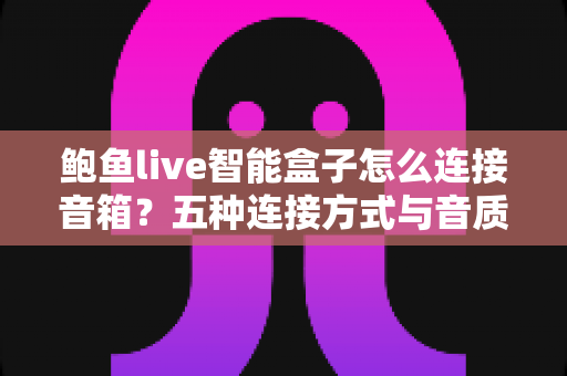鲍鱼live智能盒子怎么连接音箱？五种连接方式与音质优化全攻略一文讲透