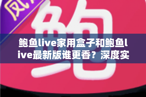 鲍鱼live家用盒子和鲍鱼live最新版谁更香?深度实测对比帮你选对不选贵 鲍鱼live家用盒子和鲍鱼live最新版谁更香?深度实测对比帮你选对不选贵
