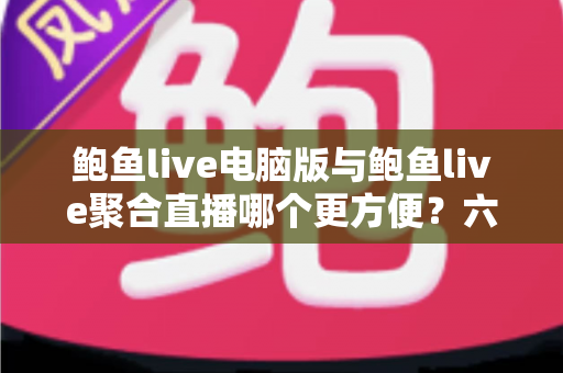 鲍鱼live电脑版与鲍鱼live聚合直播哪个更方便？六大维度全面对比，帮你找到最省心的观播方案