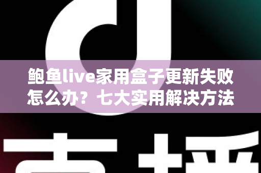 鲍鱼live家用盒子更新失败怎么办?七大实用解决方法与预防技巧全面解析 鲍鱼live家用盒子更新失败怎么办?七大实用解决方法与预防技巧全面解析