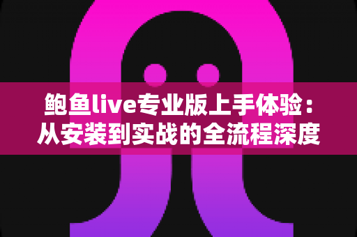 鲍鱼live专业版上手体验:从安装到实战的全流程深度测评与使用指南 鲍鱼live专业版上手体验:从安装到实战的全流程深度测评与使用指南