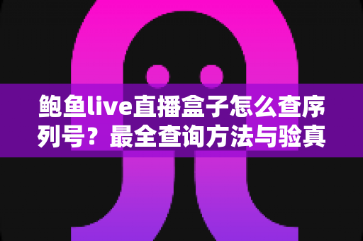鲍鱼live直播盒子怎么查序列号？最全查询方法与验真攻略一网打尽