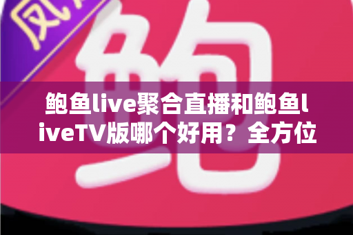 鲍鱼live聚合直播和鲍鱼liveTV版哪个好用？全方位对比评测帮你选出更适合的版本
