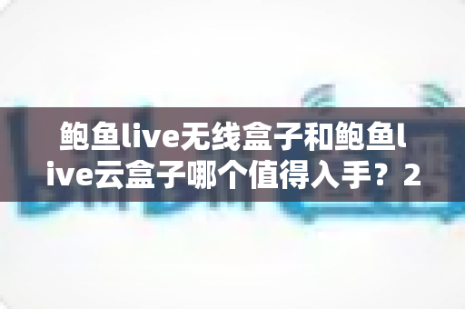 鲍鱼live无线盒子和鲍鱼live云盒子哪个值得入手?2025最新选购对比全攻略,看完不再纠结 鲍鱼live无线盒子和鲍鱼live云盒子哪个值得入手?2025最新选购对比全攻略,看完不再纠结