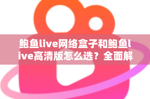 鲍鱼live网络盒子和鲍鱼live高清版怎么选？全面解析两大版本的差异与选购指南