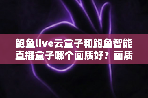 鲍鱼live云盒子和鲍鱼智能直播盒子哪个画质好?画质深度对比与选购全攻略 鲍鱼live云盒子和鲍鱼智能直播盒子哪个画质好?画质深度对比与选购全攻略