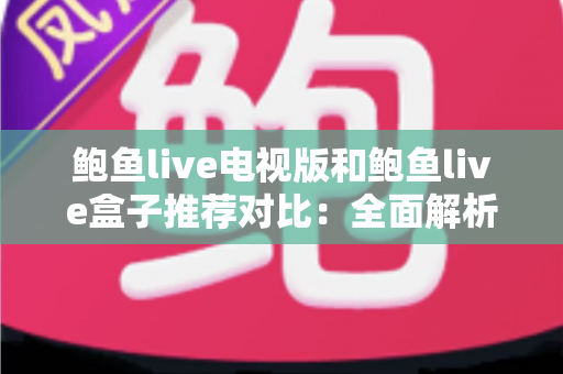 鲍鱼live电视版和鲍鱼live盒子推荐对比:全面解析哪个版本更适合你的客厅娱乐需求 鲍鱼live电视版和鲍鱼live盒子推荐对比:全面解析哪个版本更适合你的客厅娱乐需求