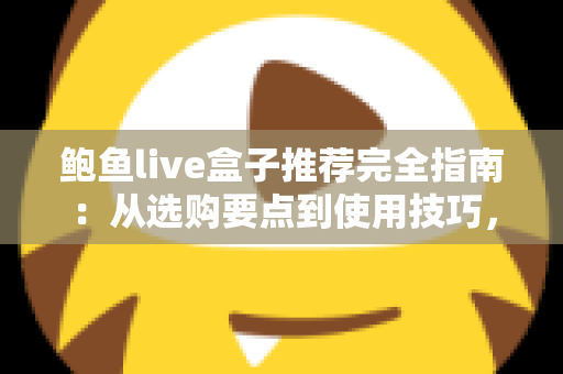 鲍鱼live盒子推荐完全指南:从选购要点到使用技巧,一篇讲透 鲍鱼live盒子推荐完全指南:从选购要点到使用技巧,一篇讲透