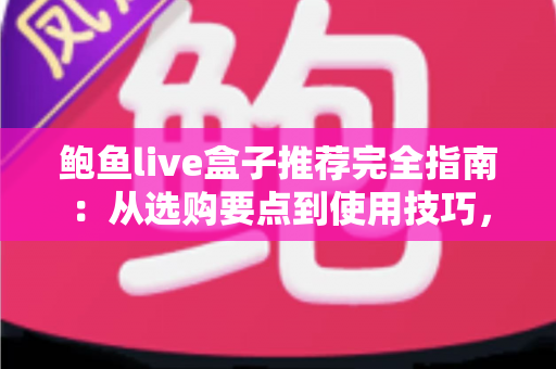 鲍鱼live盒子推荐完全指南：从选购要点到使用技巧，一篇讲透