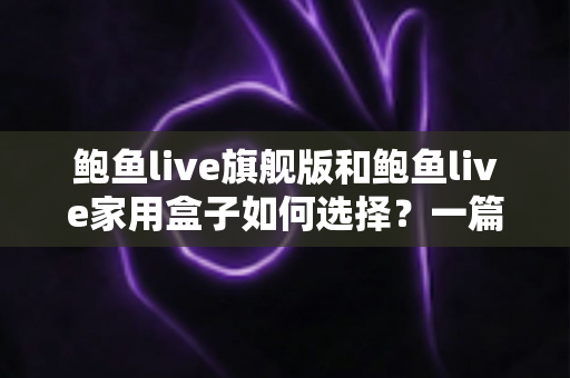 鲍鱼live旗舰版和鲍鱼live家用盒子如何选择?一篇看懂差异与最全选购指南 鲍鱼live旗舰版和鲍鱼live家用盒子如何选择?一篇看懂差异与最全选购指南