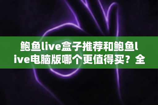 鲍鱼live盒子推荐和鲍鱼live电脑版哪个更值得买?全面对比评测与实用选购指南 鲍鱼live盒子推荐和鲍鱼live电脑版哪个更值得买?全面对比评测与实用选购指南