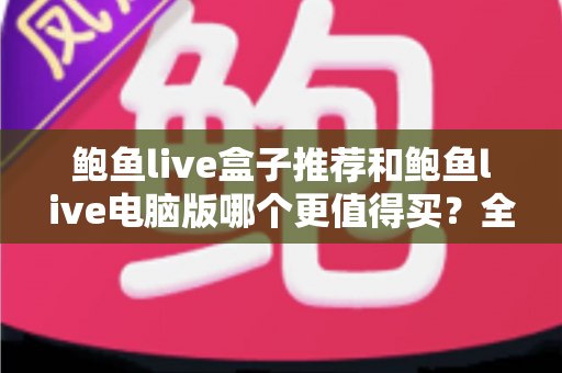 鲍鱼live盒子推荐和鲍鱼live电脑版哪个更值得买?全面对比评测与实用选购指南 鲍鱼live盒子推荐和鲍鱼live电脑版哪个更值得买?全面对比评测与实用选购指南