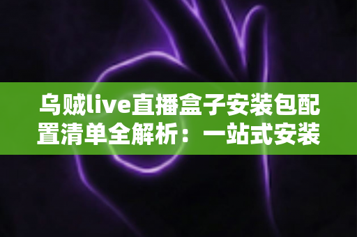 乌贼live直播盒子安装包配置清单全解析:一站式安装与配置指南,助你快速上手直播盒子 乌贼live直播盒子安装包配置清单全解析:一站式安装与配置指南,助你快速上手直播盒子