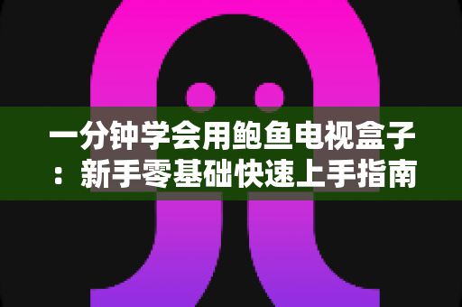 一分钟学会用鲍鱼电视盒子:新手零基础快速上手指南与实用技巧全解析 一分钟学会用鲍鱼电视盒子:新手零基础快速上手指南与实用技巧全解析