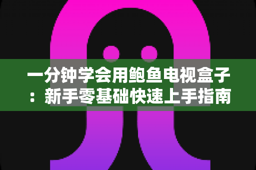 一分钟学会用鲍鱼电视盒子：新手零基础快速上手指南与实用技巧全解析