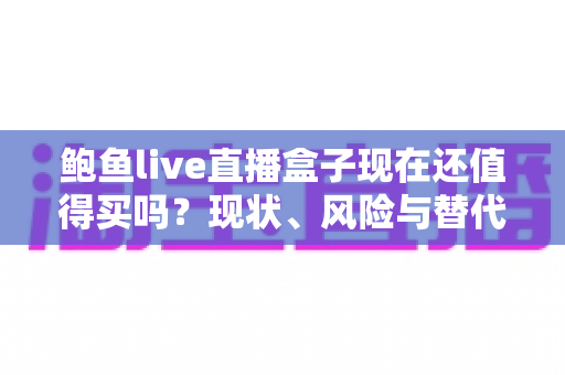 鲍鱼live直播盒子现在还值得买吗?现状、风险与替代方案全面解析 鲍鱼live直播盒子现在还值得买吗?现状、风险与替代方案全面解析