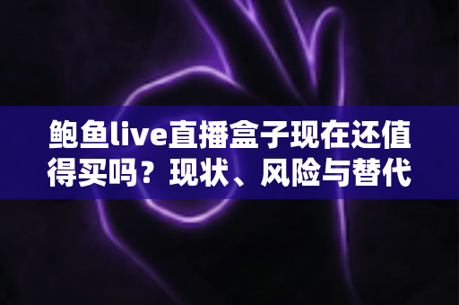 鲍鱼live直播盒子现在还值得买吗?现状、风险与替代方案全面解析 鲍鱼live直播盒子现在还值得买吗?现状、风险与替代方案全面解析