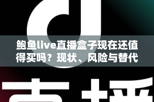 鲍鱼live直播盒子现在还值得买吗?现状、风险与替代方案全面解析 鲍鱼live直播盒子现在还值得买吗?现状、风险与替代方案全面解析