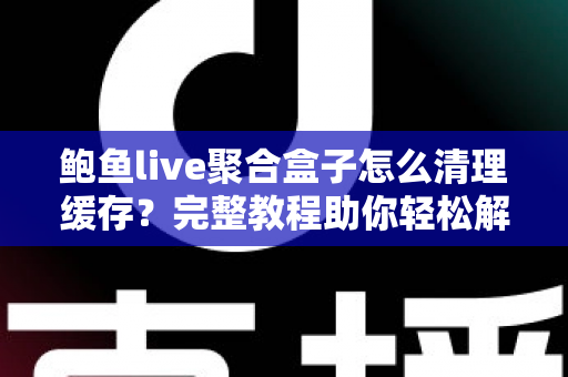 鲍鱼live聚合盒子怎么清理缓存?完整教程助你轻松解决卡顿烦恼 鲍鱼live聚合盒子怎么清理缓存?完整教程助你轻松解决卡顿烦恼